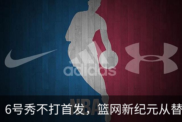 6号秀不打首发，篮网新纪元从替补席开始